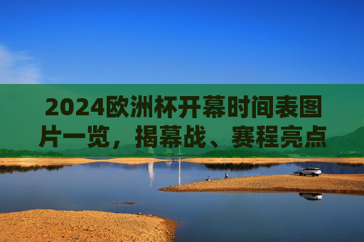 2024欧洲杯开幕时间表图片一览,揭幕战、赛程亮点全解析 2024欧洲杯开幕时间表图片一览,揭幕战、赛程亮点全解析