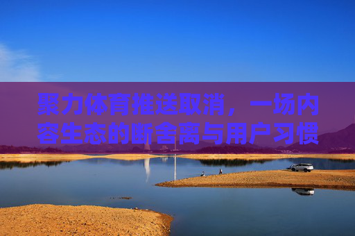 聚力体育推送取消,一场内容生态的断舍离与用户习惯的重塑 聚力体育推送取消,一场内容生态的断舍离与用户习惯的重塑