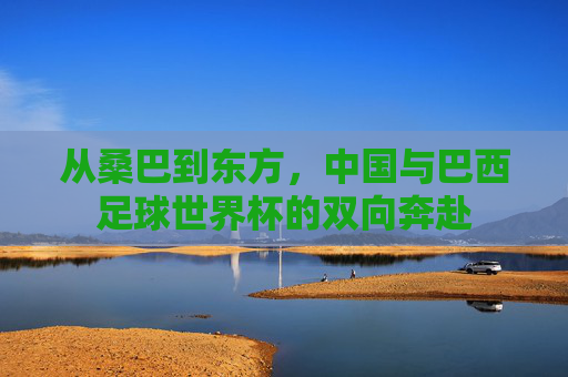 从桑巴到东方，中国与巴西足球世界杯的双向奔赴