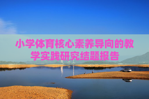小学体育核心素养导向的教学实践研究结题报告 小学体育核心素养导向的教学实践研究结题报告