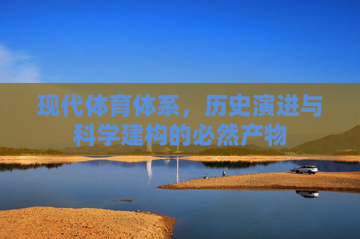 现代体育体系,历史演进与科学建构的必然产物 现代体育体系,历史演进与科学建构的必然产物