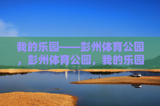 我的乐园——彭州体育公园,彭州体育公园,我的乐园 我的乐园——彭州体育公园,彭州体育公园,我的乐园