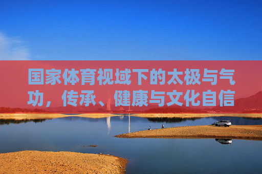 国家体育视域下的太极与气功，传承、健康与文化自信，国家体育视域下太极与气功的传承、健康与文化自信