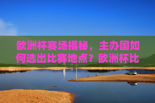 欧洲杯赛场揭秘，主办国如何选出比赛地点？欧洲杯比赛地点揭秘，主办国如何选出？