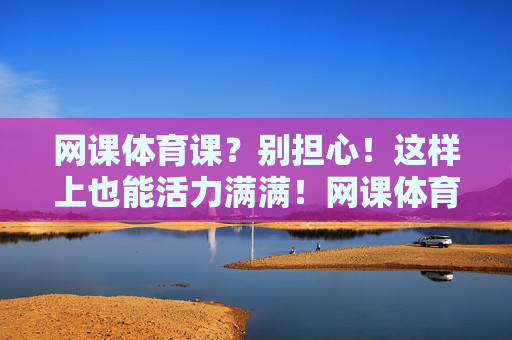 网课体育课?别担心!这样上也能活力满满!网课体育课也能活力满满 网课体育课?别担心!这样上也能活力满满!网课体育课也能活力满满