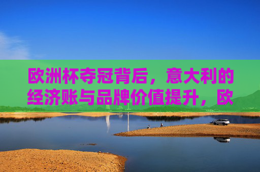 欧洲杯夺冠背后,意大利的经济账与品牌价值提升,欧洲杯夺冠,意大利的经济账与品牌价值提升 欧洲杯夺冠背后,意大利的经济账与品牌价值提升,欧洲杯夺冠,意大利的经济账与品牌价值提升