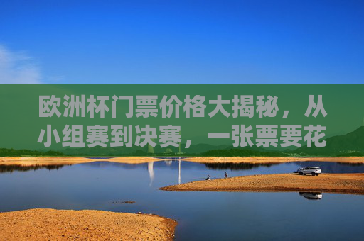 欧洲杯门票价格大揭秘,从小组赛到决赛,一张票要花多少钱?欧洲杯门票价格大揭秘,小组赛至决赛一张票多少钱? 欧洲杯门票价格大揭秘,从小组赛到决赛,一张票要花多少钱?欧洲杯门票价格大揭秘,小组赛至决赛一张票多少钱?