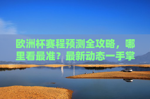 欧洲杯赛程预测全攻略,哪里看最准?最新动态一手掌握!欧洲杯赛程预测全攻略,最新动态一手掌握,看这里最准! 欧洲杯赛程预测全攻略,哪里看最准?最新动态一手掌握!欧洲杯赛程预测全攻略,最新动态一手掌握,看这里最准!
