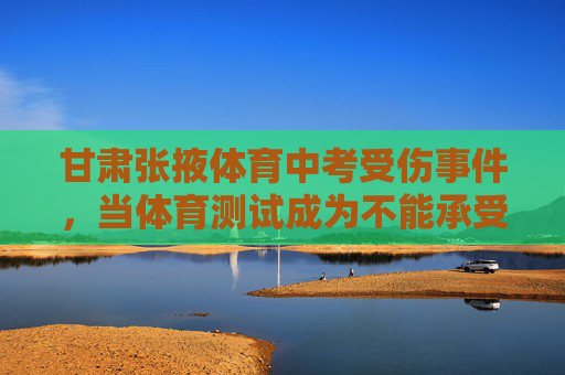 甘肃张掖体育中考受伤事件,当体育测试成为不能承受之重,甘肃张掖体育中考受伤,体育测试成不能承受之重 甘肃张掖体育中考受伤事件,当体育测试成为不能承受之重,甘肃张掖体育中考受伤,体育测试成不能承受之重