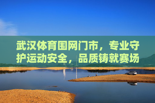武汉体育围网门市,专业守护运动安全,品质铸就赛场屏障,武汉体育围网门市,专业守护运动安全,品质铸就赛场屏障 武汉体育围网门市,专业守护运动安全,品质铸就赛场屏障,武汉体育围网门市,专业守护运动安全,品质铸就赛场屏障