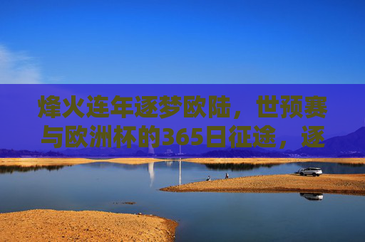 烽火连年逐梦欧陆,世预赛与欧洲杯的365日征途,逐梦欧陆365日,世预赛与欧洲杯征途 烽火连年逐梦欧陆,世预赛与欧洲杯的365日征途,逐梦欧陆365日,世预赛与欧洲杯征途