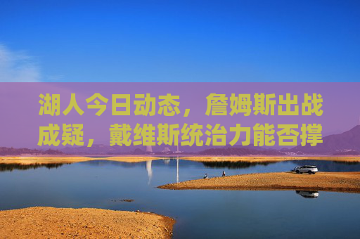 湖人今日动态，詹姆斯出战成疑，戴维斯统治力能否撑起球队防线？詹姆斯出战成疑，戴维斯能否独撑湖人防线？
