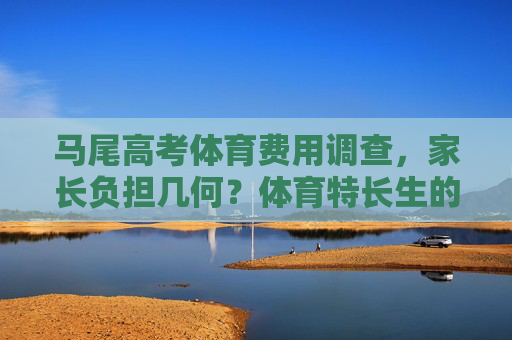 马尾高考体育费用调查,家长负担几何?体育特长生的高成本之路,马尾体育特长生高考费用,家长负担几何? 马尾高考体育费用调查,家长负担几何?体育特长生的高成本之路,马尾体育特长生高考费用,家长负担几何?