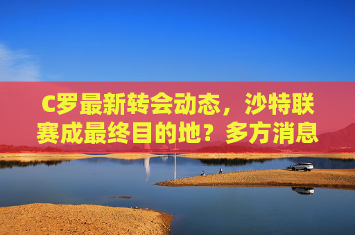 C罗最新转会动态,沙特联赛成最终目的地?多方消息源确认接近协议,C罗转会沙特联赛接近达成协议 多方消息源确认 C罗最新转会动态,沙特联赛成最终目的地?多方消息源确认接近协议,C罗转会沙特联赛接近达成协议 多方消息源确认