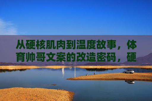 从硬核肌肉到温度故事,体育帅哥文案的改造密码,硬核到温度,体育帅哥文案的改造密码 从硬核肌肉到温度故事,体育帅哥文案的改造密码,硬核到温度,体育帅哥文案的改造密码