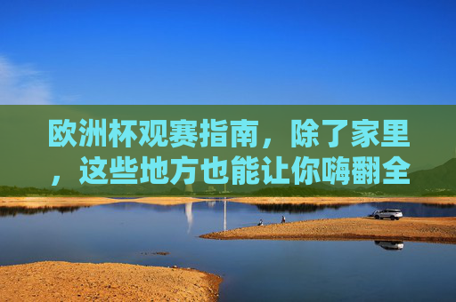 欧洲杯观赛指南,除了家里,这些地方也能让你嗨翻全场!欧洲杯观赛别只在家!这些地方让你嗨翻全场 欧洲杯观赛指南,除了家里,这些地方也能让你嗨翻全场!欧洲杯观赛别只在家!这些地方让你嗨翻全场