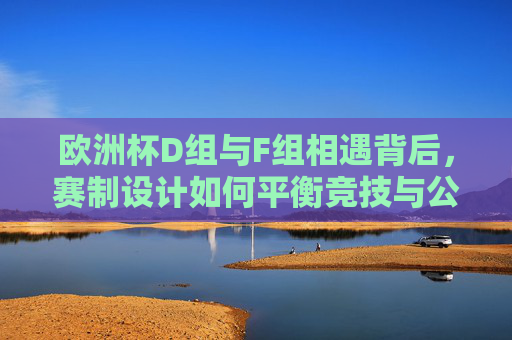 欧洲杯D组与F组相遇背后,赛制设计如何平衡竞技与公平?欧洲杯D组F组相遇背后,赛制如何平衡竞技与公平? 欧洲杯D组与F组相遇背后,赛制设计如何平衡竞技与公平?欧洲杯D组F组相遇背后,赛制如何平衡竞技与公平?