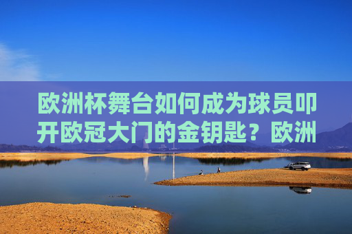欧洲杯舞台如何成为球员叩开欧冠大门的金钥匙?欧洲杯,球员叩开欧冠大门的金钥匙 欧洲杯舞台如何成为球员叩开欧冠大门的金钥匙?欧洲杯,球员叩开欧冠大门的金钥匙