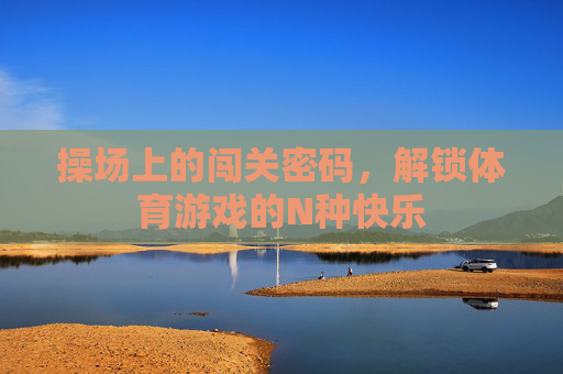 操场上的闯关密码,解锁体育游戏的N种快乐 操场上的闯关密码,解锁体育游戏的N种快乐