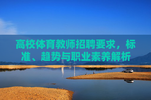 高校体育教师招聘要求,标准、趋势与职业素养解析 高校体育教师招聘要求,标准、趋势与职业素养解析