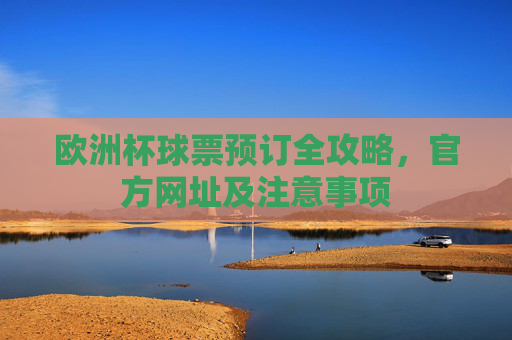 欧洲杯球票预订全攻略,官方网址及注意事项 欧洲杯球票预订全攻略,官方网址及注意事项