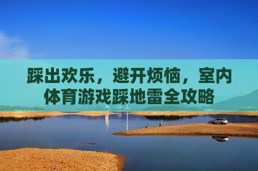踩出欢乐,避开烦恼,室内体育游戏踩地雷全攻略 踩出欢乐,避开烦恼,室内体育游戏踩地雷全攻略