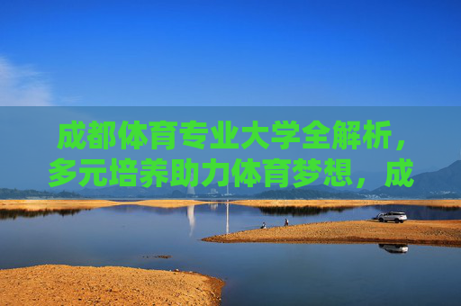 成都体育专业大学全解析，多元培养助力体育梦想，成都体育专业大学，多元培养助力体育梦想