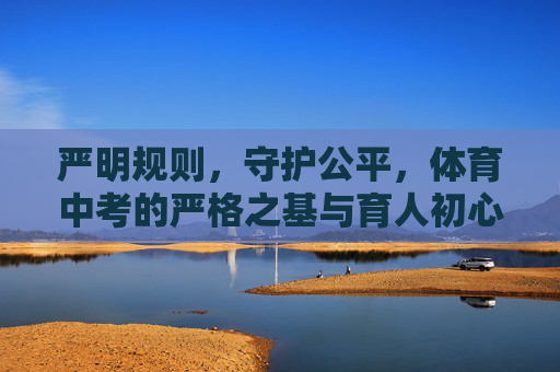 严明规则,守护公平,体育中考的严格之基与育人初心,规则筑基,育人为本,体育中考的公平与初心 严明规则,守护公平,体育中考的严格之基与育人初心,规则筑基,育人为本,体育中考的公平与初心