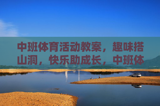中班体育活动教案，趣味搭山洞，快乐助成长，中班体育活动教案，趣味搭山洞，快乐助成长