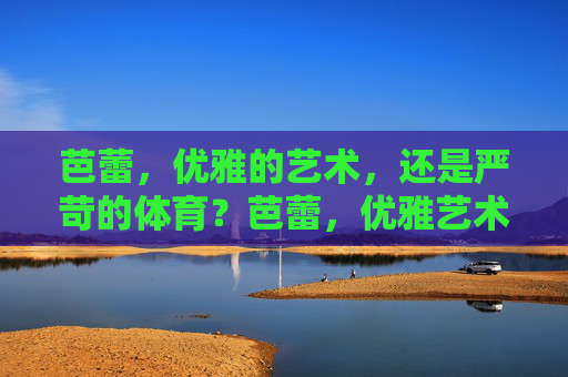 芭蕾,优雅的艺术,还是严苛的体育?芭蕾,优雅艺术与严苛体育的双重身份? 芭蕾,优雅的艺术,还是严苛的体育?芭蕾,优雅艺术与严苛体育的双重身份?