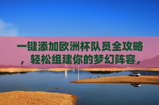 一键添加欧洲杯队员全攻略，轻松组建你的梦幻阵容，一键添加欧洲杯队员，梦幻阵容组建全攻略