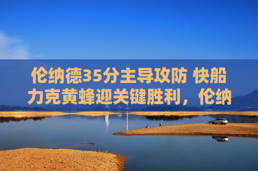 伦纳德35分主导攻防 快船力克黄蜂迎关键胜利，伦纳德35分主导攻防 快船力克黄蜂迎关键胜利