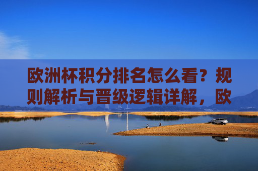 欧洲杯积分排名怎么看？规则解析与晋级逻辑详解，欧洲杯积分排名怎么看，规则解析与晋级逻辑详解