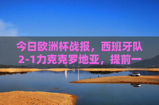今日欧洲杯战报,西班牙队2-1力克克罗地亚,提前一轮锁定十六强席位,西班牙2-1力克克罗地亚 提前一轮锁定欧洲杯十六强 今日欧洲杯战报,西班牙队2-1力克克罗地亚,提前一轮锁定十六强席位,西班牙2-1力克克罗地亚 提前一轮锁定欧洲杯十六强