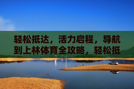 轻松抵达，活力启程，导航到上林体育全攻略，轻松抵达，活力启程，上林体育全攻略