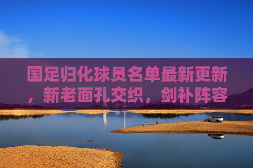 国足归化球员名单最新更新,新老面孔交织,剑补阵容短板,冲击世界杯之路再添变数,国足归化球员名单更新,新老面孔交织补短板,冲击世界杯再添变数 国足归化球员名单最新更新,新老面孔交织,剑补阵容短板,冲击世界杯之路再添变数,国足归化球员名单更新,新老面孔交织补短板,冲击世界杯再添变数