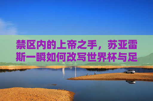 禁区内的上帝之手,苏亚雷斯一瞬如何改写世界杯与足球伦理? 禁区内的上帝之手,苏亚雷斯一瞬如何改写世界杯与足球伦理?