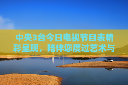 中央3台今日电视节目表精彩呈现，陪伴您度过艺术与欢乐交织的一天，中央3台今日节目表，艺术与欢乐交织的一天