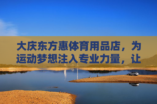 大庆东方惠体育用品店,为运动梦想注入专业力量,让健康生活触手可及,大庆东方惠体育用品店,专业筑梦运动,健康生活触手可及 大庆东方惠体育用品店,为运动梦想注入专业力量,让健康生活触手可及,大庆东方惠体育用品店,专业筑梦运动,健康生活触手可及