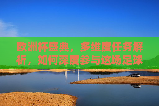 欧洲杯盛典,多维度任务解析,如何深度参与这场足球盛宴?欧洲杯深度参与指南,多维度任务解析 欧洲杯盛典,多维度任务解析,如何深度参与这场足球盛宴?欧洲杯深度参与指南,多维度任务解析