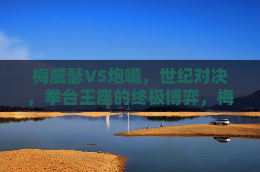 梅威瑟VS炮嘴,世纪对决,拳台王座的终极博弈,梅威瑟VS炮嘴,世纪对决,拳台王座终极博弈 梅威瑟VS炮嘴,世纪对决,拳台王座的终极博弈,梅威瑟VS炮嘴,世纪对决,拳台王座终极博弈
