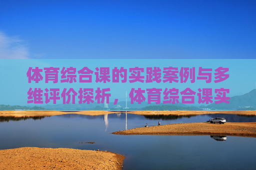 体育综合课的实践案例与多维评价探析,体育综合课实践案例与多维评价探析 体育综合课的实践案例与多维评价探析,体育综合课实践案例与多维评价探析