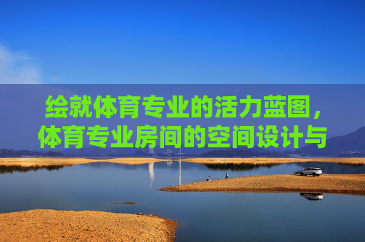 绘就体育专业的活力蓝图，体育专业房间的空间设计与功能图景，绘就体育专业活力蓝图，空间设计与功能图景