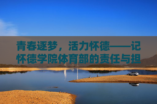 青春逐梦,活力怀德——记怀德学院体育部的责任与担当,怀德学院体育部,青春逐梦担使命,活力铸魂显担当 青春逐梦,活力怀德——记怀德学院体育部的责任与担当,怀德学院体育部,青春逐梦担使命,活力铸魂显担当