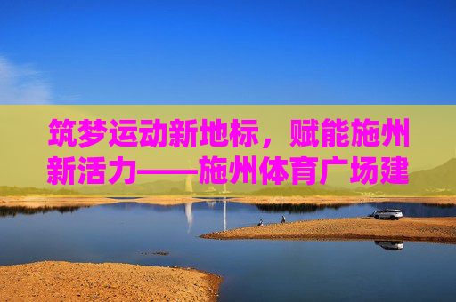 筑梦运动新地标,赋能施州新活力——施州体育广场建设纪实,施州体育广场,筑梦运动新地标,赋能施州新活力 筑梦运动新地标,赋能施州新活力——施州体育广场建设纪实,施州体育广场,筑梦运动新地标,赋能施州新活力