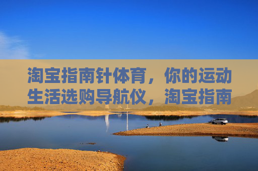 淘宝指南针体育,你的运动生活选购导航仪,淘宝指南针体育,运动生活选购导航仪 淘宝指南针体育,你的运动生活选购导航仪,淘宝指南针体育,运动生活选购导航仪