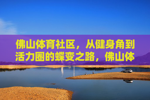 佛山体育社区,从健身角到活力圈的蝶变之路,佛山体育社区,从健身角到活力圈的蝶变 佛山体育社区,从健身角到活力圈的蝶变之路,佛山体育社区,从健身角到活力圈的蝶变
