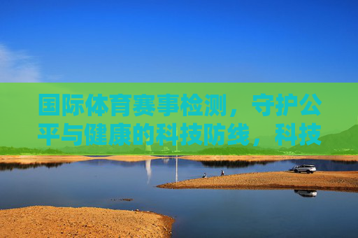 国际体育赛事检测,守护公平与健康的科技防线,科技防线,守护国际体育赛事公平与健康 国际体育赛事检测,守护公平与健康的科技防线,科技防线,守护国际体育赛事公平与健康