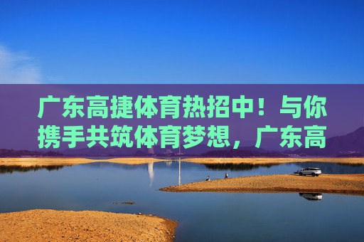 广东高捷体育热招中!与你携手共筑体育梦想,广东高捷体育热招中,携手共筑体育梦想 广东高捷体育热招中!与你携手共筑体育梦想,广东高捷体育热招中,携手共筑体育梦想