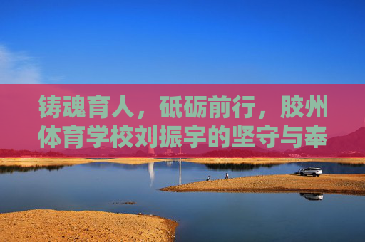 铸魂育人,砥砺前行,胶州体育学校刘振宇的坚守与奉献,铸魂育人砥砺行,胶州体校刘振宇坚守奉献 铸魂育人,砥砺前行,胶州体育学校刘振宇的坚守与奉献,铸魂育人砥砺行,胶州体校刘振宇坚守奉献
